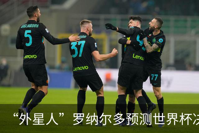 “外星人”罗纳尔多预测世界杯决赛结果：西班牙队将轻松取胜夺冠