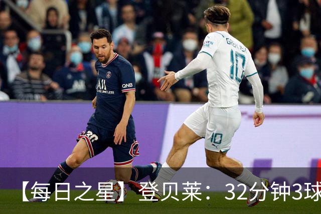 【每日之星】登贝莱：32分钟3球封神 用闪电帽子戏法让批评者闭嘴
