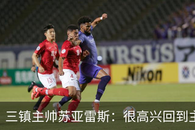 三镇主帅苏亚雷斯：很高兴回到主场，球队已经做好面对困难的准备