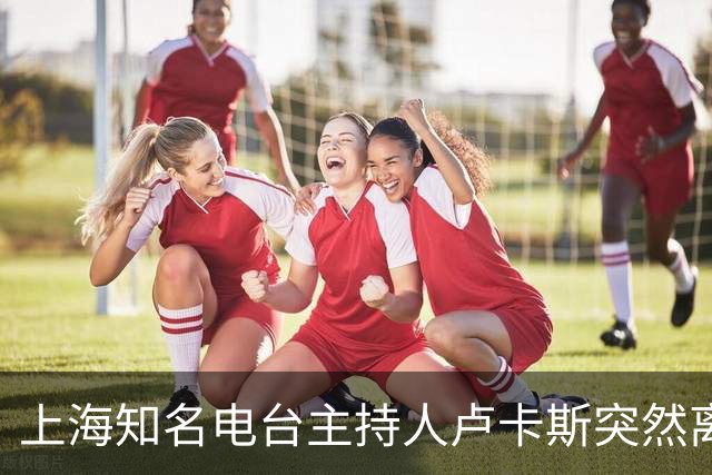 上海知名电台主持人卢卡斯突然离职，留恋与不舍满溢