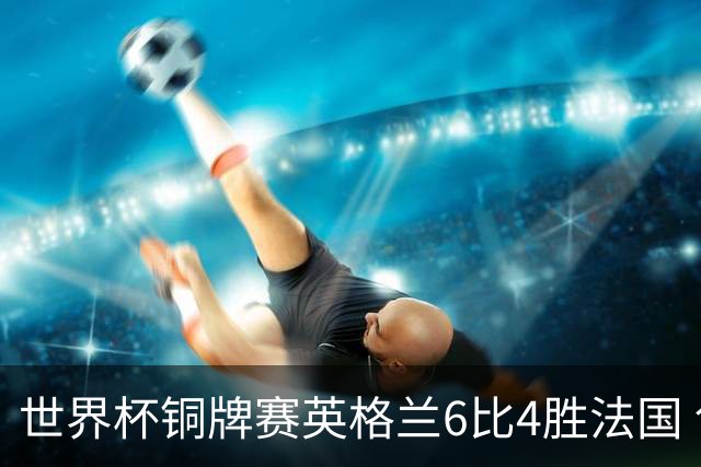 世界杯铜牌赛英格兰6比4胜法国 创60年最佳战绩