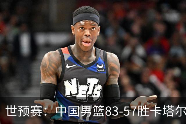 世预赛：中国男篮83-57胜卡塔尔，积分升至第二