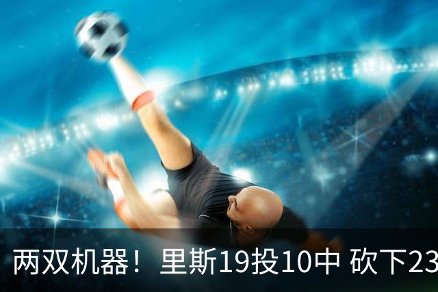 两双机器！里斯19投10中 砍下23分16篮板大号两双 另有2助1帽