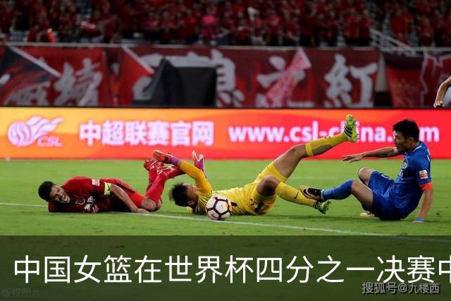 中国女篮在世界杯四分之一决赛中输给法国队，止步八强