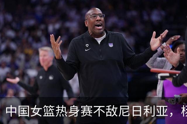 中国女篮热身赛不敌尼日利亚，杨舒予赛后坦承压力与不足