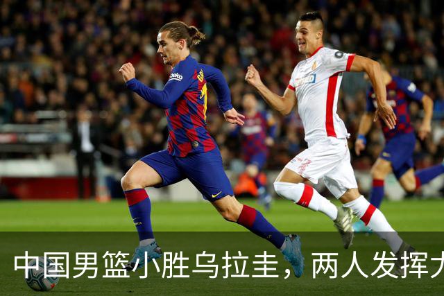 中国男篮小胜乌拉圭，两人发挥尤为关键