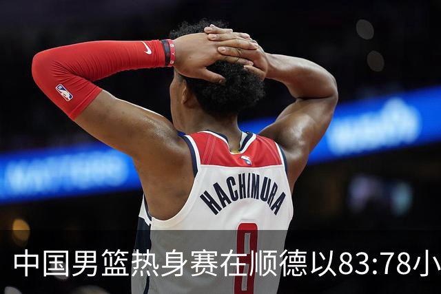 中国男篮热身赛在顺德以83:78小胜乌拉圭