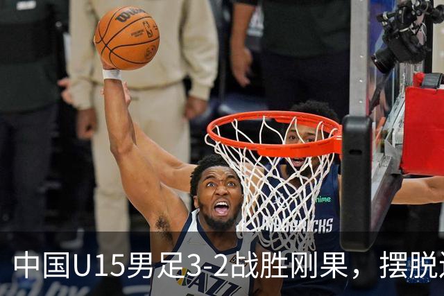 中国U15男足3-2战胜刚果，摆脱连败阴霾