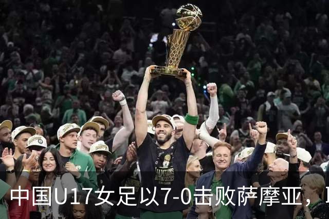 中国U17女足以7-0击败萨摩亚，取得小组赛连胜