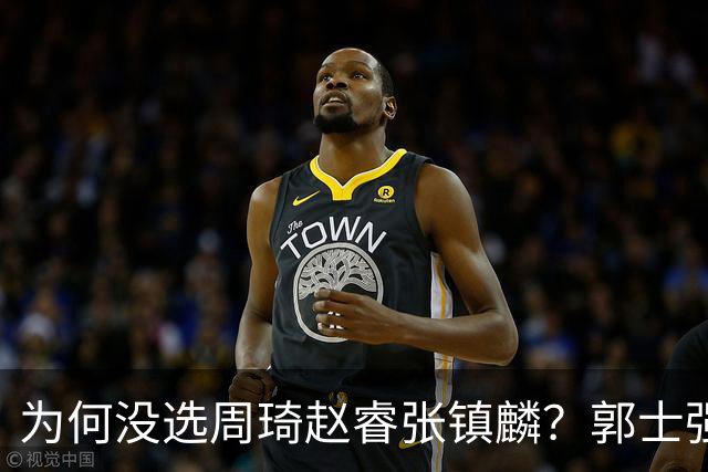 为何没选周琦赵睿张镇麟？郭士强说得很直白，太务实了，好样的！