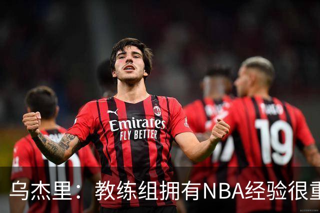 乌杰里：教练组拥有NBA经验很重要 我们与梅已经讨论过这点