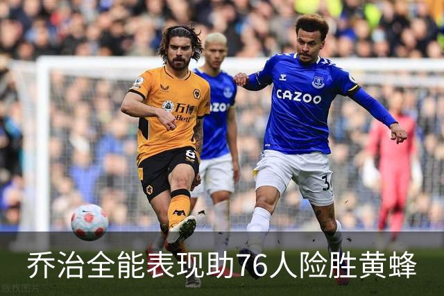 乔治全能表现助76人险胜黄蜂