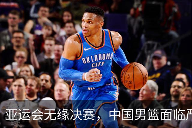 亚运会无缘决赛，中国男篮面临严峻挑战