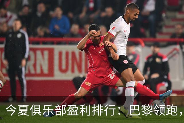 今夏俱乐部盈利排行：巴黎领跑，西汉姆联紧随其后
