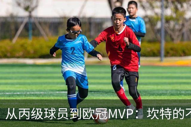 从丙级球员到欧冠MVP：坎特的不凡之路