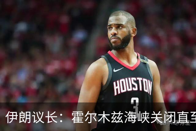 伊朗议长：霍尔木兹海峡关闭直至条件满足