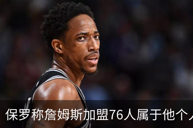 保罗称詹姆斯加盟76人属于他个人抉择