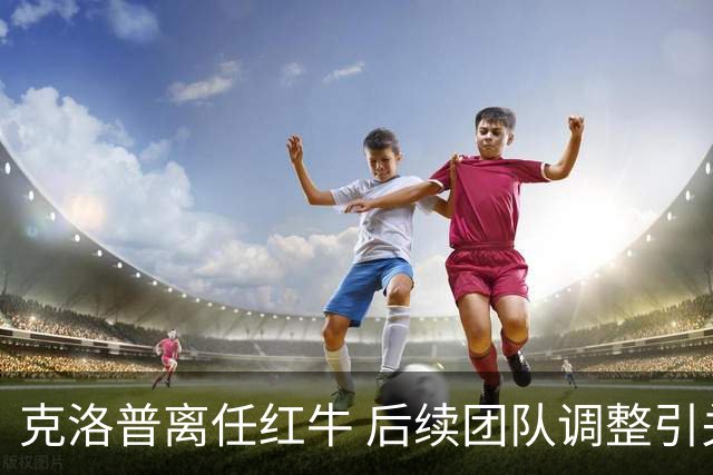 克洛普离任红牛 后续团队调整引关注