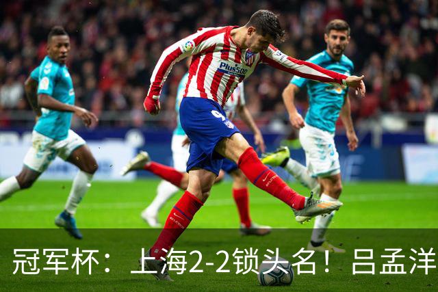 冠军杯：上海2-2锁头名！吕孟洋3场造3球，U17国足明晚半决赛战河床