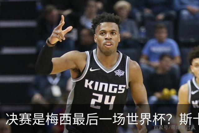决赛是梅西最后一场世界杯？斯卡洛尼：我哪知道，得问他本人