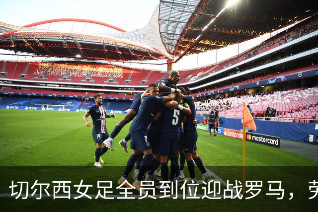 切尔西女足全员到位迎战罗马，劳伦-詹姆斯回归