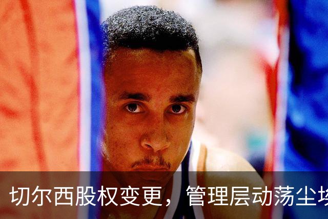 切尔西股权变更，管理层动荡尘埃落定