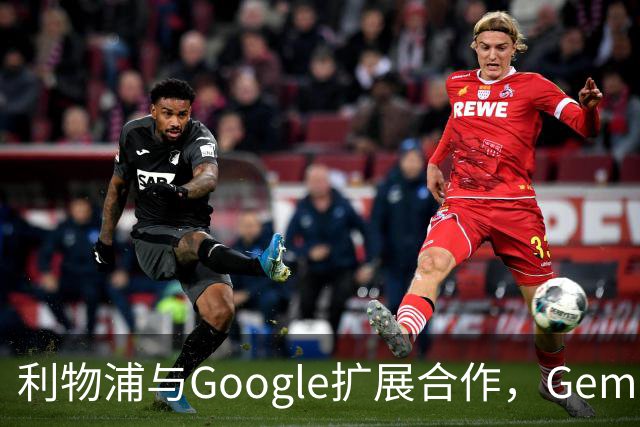 利物浦与Google扩展合作，Gemini成官方AI伙伴