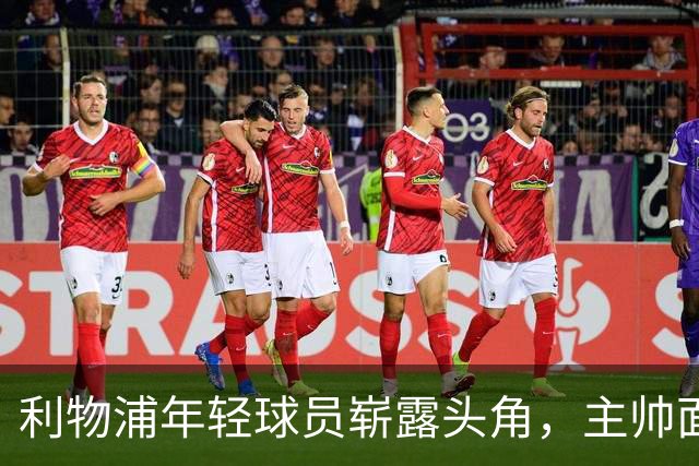 利物浦年轻球员崭露头角，主帅面临抉择