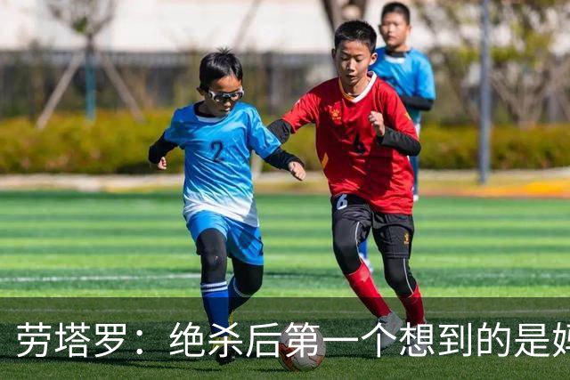 劳塔罗：绝杀后第一个想到的是妈妈，刚给她打完电话她还在工作