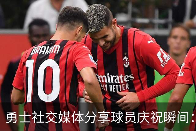 勇士社交媒体分享球员庆祝瞬间：周五精彩集锦