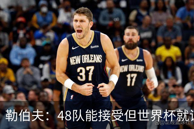勒伯夫：48队能接受但世界杯就该是强强对话，32强赛才是正式开始