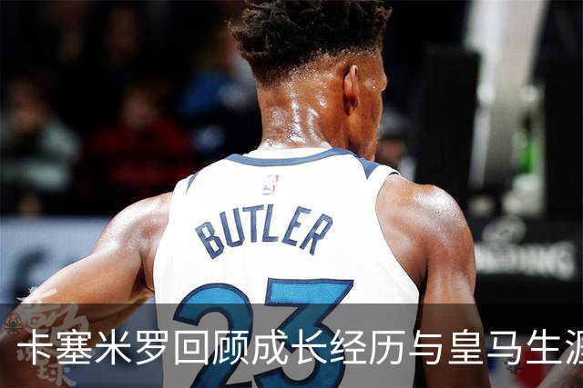 卡塞米罗回顾成长经历与皇马生涯，重视尊重而非荣誉