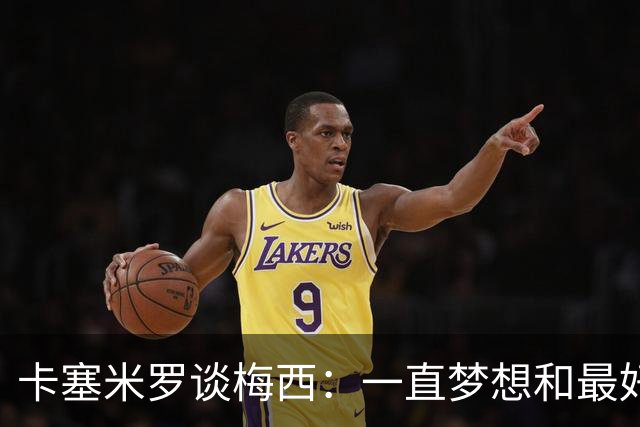 卡塞米罗谈梅西：一直梦想和最好球员踢球 想和足球之神享受比赛