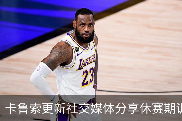 卡鲁索更新社交媒体分享休赛期训练视频