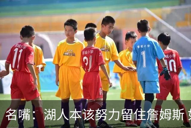 名嘴：湖人本该努力留住詹姆斯 如我是管理层绝不放走无价之宝