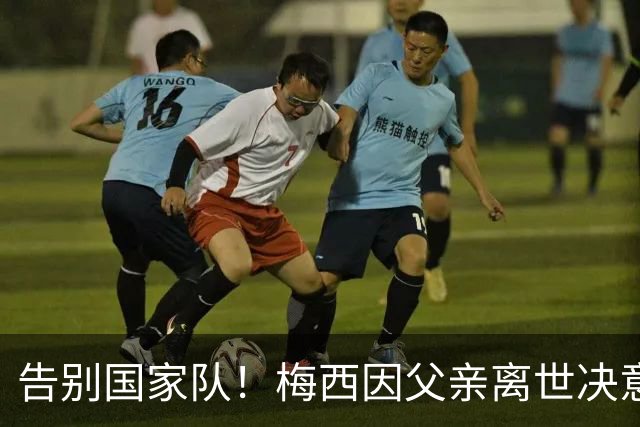 告别国家队！梅西因父亲离世决意退役