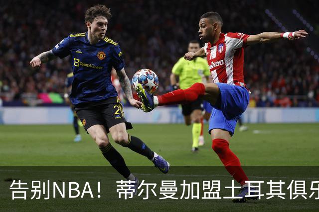 告别NBA！蒂尔曼加盟土耳其俱乐部特拉布宗体育