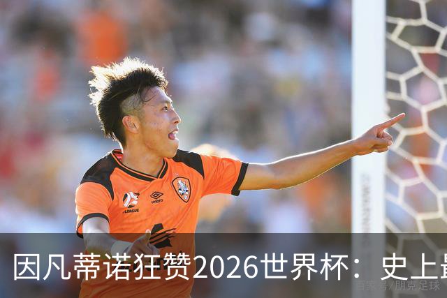 因凡蒂诺狂赞2026世界杯：史上最佳 人类历史最强盛典
