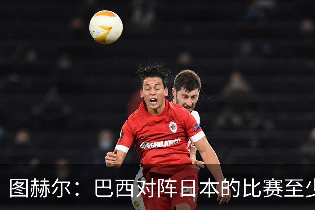 图赫尔：巴西对阵日本的比赛至少是四分之一决赛级别的