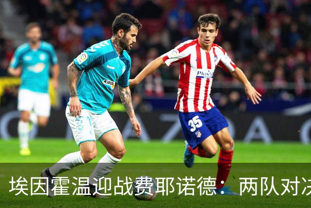 埃因霍温迎战费耶诺德：两队对决结果堪忧，平局可能性较大