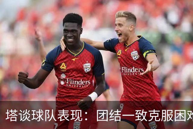 塔谈球队表现：团结一致克服困难，传递积极正能量