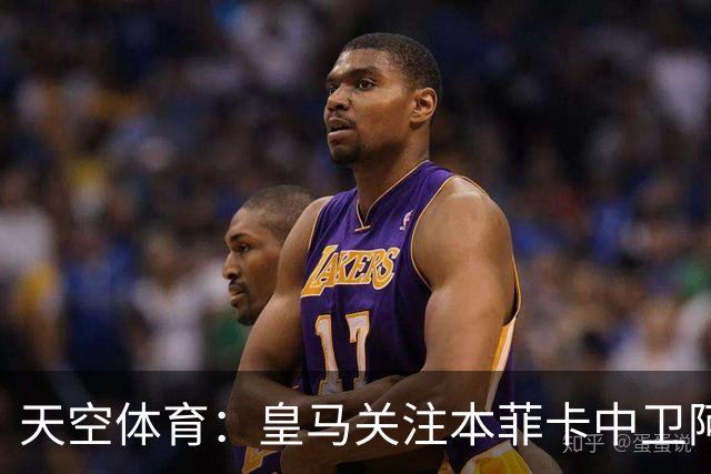 天空体育：皇马关注本菲卡中卫阿劳若，穆帅欣赏他的能力