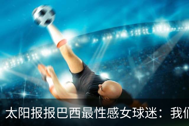 太阳报报巴西最性感女球迷：我们是输了，但我们有五颗星，你们呢