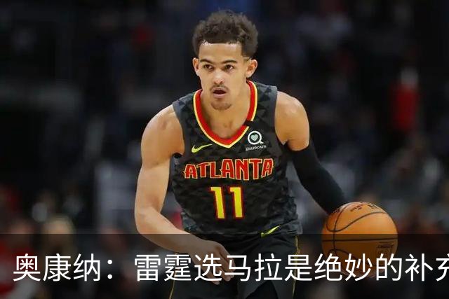 奥康纳：雷霆选马拉是绝妙的补充 他是对抗文班完美人选