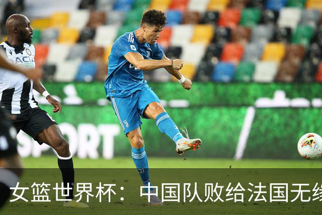 女篮世界杯：中国队败给法国无缘四强，表现评析