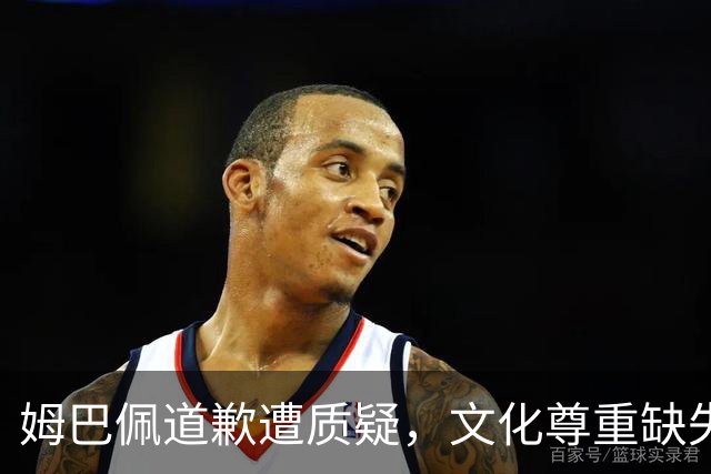 姆巴佩道歉遭质疑，文化尊重缺失引发关注