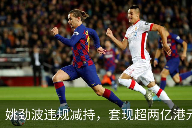 姚劲波违规减持，套现超两亿港元引发关注