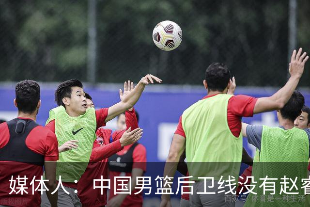 媒体人：中国男篮后卫线没有赵睿的压阵 真的有点让人不放心