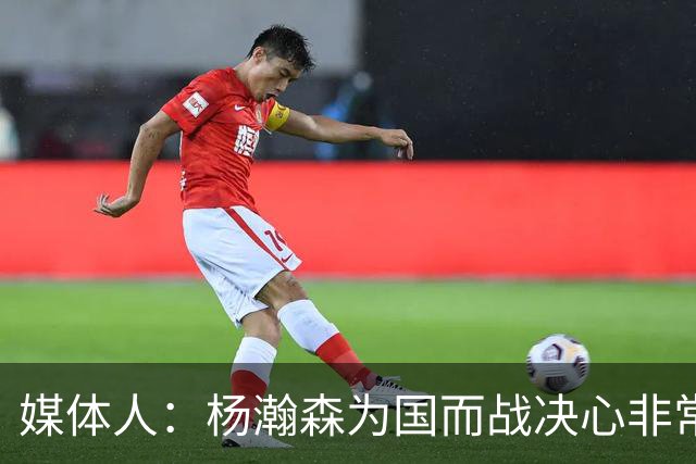 媒体人：杨瀚森为国而战决心非常坚定 拳拳报国之心令人印象深刻