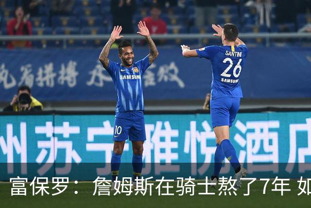 富保罗：詹姆斯在骑士熬了7年 如你生在贫民窟 一有机会就会搬走